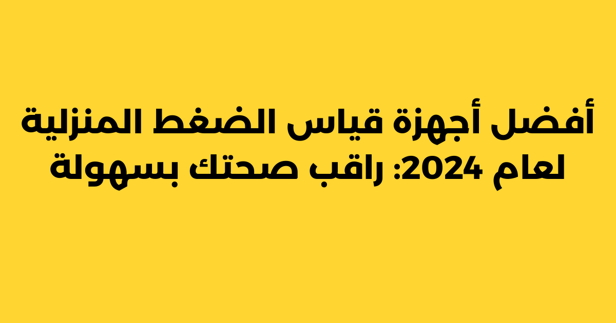 أفضل أجهزة قياس الضغط المنزلية لعام 2024: راقب صحتك بسهولة