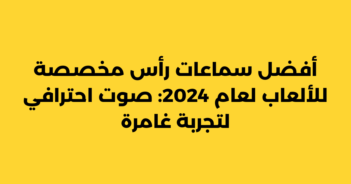 أفضل سماعات رأس مخصصة للألعاب لعام 2024: صوت احترافي لتجربة غامرة