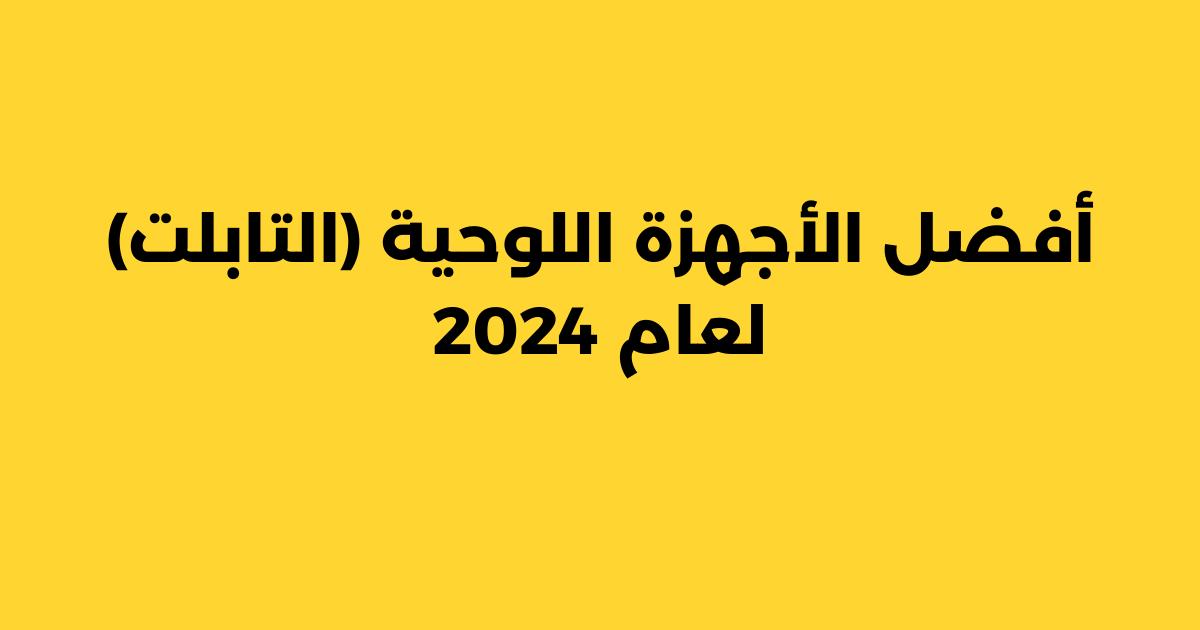 أفضل الأجهزة اللوحية (التابلت) لعام 2024