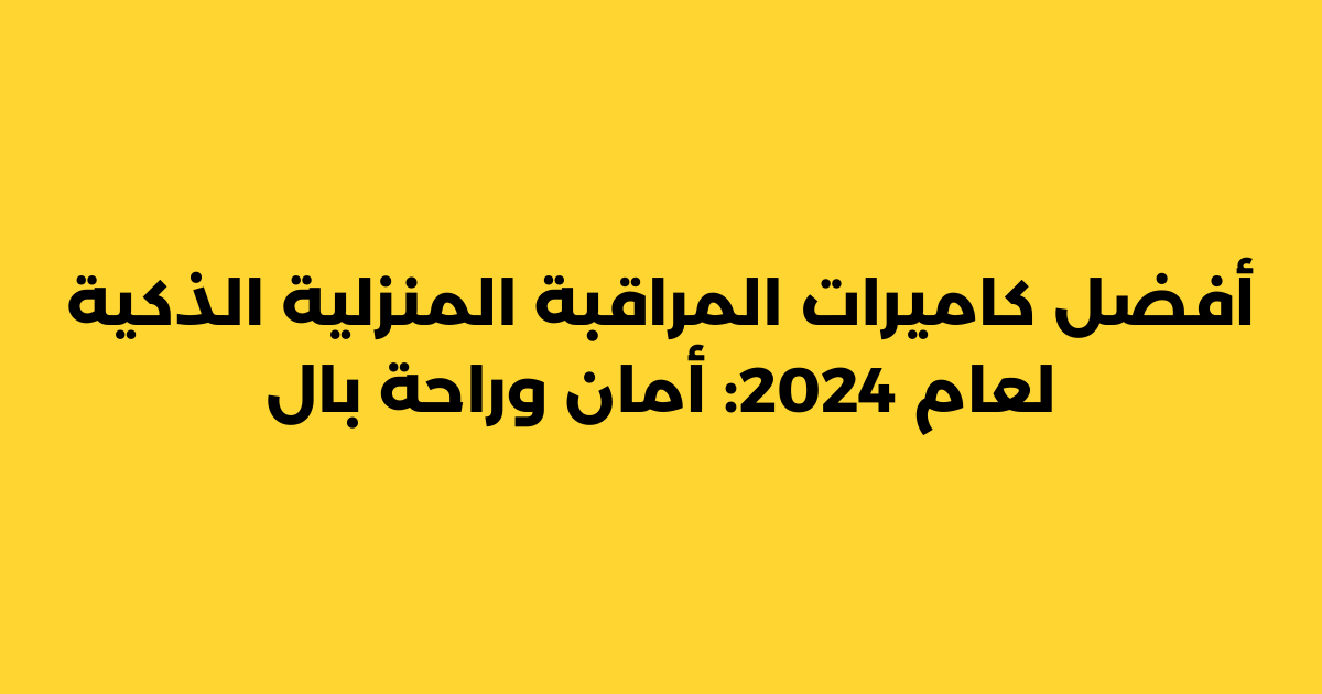 أفضل كاميرات المراقبة المنزلية الذكية لعام 2024: أمان وراحة بال